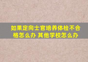 如果定向士官培养体检不合格怎么办 其他学校怎么办